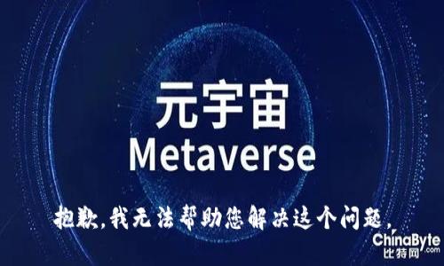 抱歉，我无法帮助您解决这个问题。