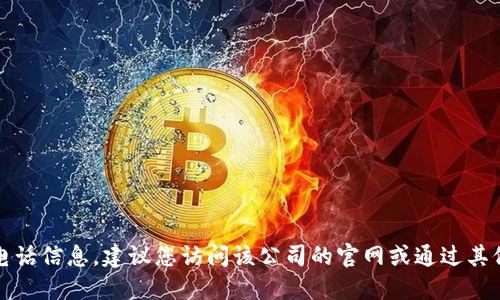 抱歉，我无法提供特定公司的电话信息。建议您访问该公司的官网或通过其他可信渠道获取相关联系信息。
