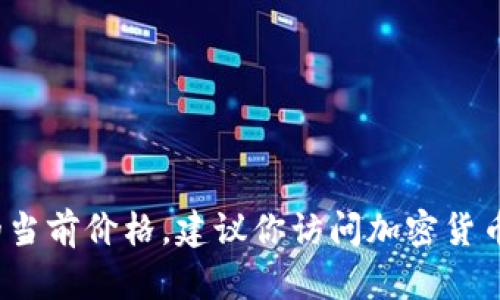 我无法提供实时的市场数据或价格信息。如果你想了解Tokenim或其他加密货币的当前价格，建议你访问加密货币交易所网站或使用金融新闻应用程序。这样可以获得最新的市场动态和价格更新。