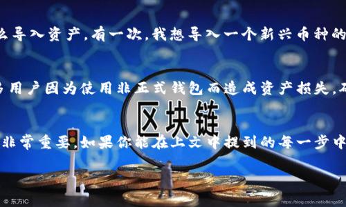 导入Tokenim地址的步骤如下。Tokenim是一种加密货币钱包或平台，导入Tokenim地址通常意味着将某个特定的加密资产地址添加到你的钱包中，以便进行管理或交易。这一过程可能会因不同钱包或平台的界面略有不同，但基本步骤大致相同。以下是一般性指导：

### 步骤1：选择适合的钱包或平台
在开始之前，确保你选择了一个支持Tokenim资产的钱包。例如，你可以使用像MetaMask、Trust Wallet等流行的钱包。这些钱包通常提供导入功能，允许你添加和管理不同的加密资产。

### 步骤2：获取Tokenim地址
首先，你需要获取你要导入的Tokenim地址。如果你已经拥有了Tokenim地址，可以直接复制该地址。如果你是第一次使用Tokenim，可以访问Tokenim的官方网站或相关社区，找到对应的合约地址并进行复制。

### 步骤3：打开你的加密钱包
打开你选择的钱包，并确保你已成功登录。如果你正在使用一种桌面钱包，确保你的操作系统是最新的并确保网络连接良好。

### 步骤4：找到导入或添加资产的选项
在钱包主界面，寻找“导入资产”、“添加资产”或“管理资产”等类似的选项。不同钱包可能会有不同的术语，你可以在钱包的菜单中查找相关选项。

### 步骤5：输入Tokenim地址
选择添加资产后，系统可能会要求你输入Tokenim的合约地址。在这个输入框中粘贴你之前复制的Tokenim地址，然后系统将自动识别这项资产。如果这项资产是知名的，可能钱包会自动填写相关信息，如名称和符号。

### 步骤6：确认并添加
确认信息无误后，点击“确认”或“添加”按钮。你的Tokenim地址现在应该已成功导入，并会显示在你的钱包中。如果出现任何错误，仔细检查输入的地址是否正确，确保没有多余的空格或字符。

### 步骤7：进行交易或管理资产
成功导入后，你就可以随时查看该资产的余额、交易历史或进行转账等操作。请记得定期检查你的钱包，以确保资产安全。

### 个人经验分享
在我学习如何管理加密资产的初期，我曾经遇到过类似的困惑。最开始的时候，我对加密货币的各种术语感到陌生，常常搞不清楚怎么导入资产。有一次，我想导入一个新兴币种的地址，结果因为格式不对而失败了。经历了几次这样的情况后，我逐渐熟悉了钱包的操作界面，也明确了导入资产的正确步骤。

### 安全提示
在导入Tokenim地址或者任何加密货币资产时，一定要确保你所用的平台和钱包都是可信的。最近，加密货币安全问题频繁上升，许多用户因为使用非正式钱包而造成资产损失。确保保管好你的私钥和助记词，这些是保证你资产安全的关键。不得不说，建立安全的加密货币管理习惯是每个人都应该注意的事情。

### 总结
导入Tokenim地址并管理加密资产的过程虽然简单，但新手在起步时仍需谨慎。熟悉基本步骤和注意事项，对以后你的加密货币之路非常重要。如果你能在上文中提到的每一步中保持警觉，最终实现资产的安全管理是完全可能的。

希望上述步骤能帮助你顺利导入Tokenim地址，如有进一步的问题，欢迎随时咨询！