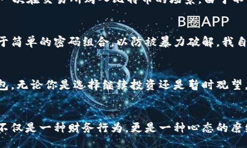 walletTips/walletTips
USDT, 钱包安全, 被盗/guanjianci

第一步：冷静面对损失
当发现自己的USDT钱包被盗时，第一反应往往是愤怒和恐慌。这是完全可以理解的，因为一瞬间可能就失去了一部分心血和财产。但在这个时候，冷静下来，才能更好地处理问题。记得我第一次接触加密货币的时候，还是一名大学生，那时候为了追求“赚快钱”的梦想，可以说是轻信了许多所谓的“投资机会”，结果蒸发了几百块的资金。人生第一次的损失，让我学会了如何保护自己的资产。

第二步：确认被盗情况
首先，你需要确认你的USDT钱包确实被盗。尝试通过钱包的交易记录，查看是否有不明交易。如果可能，使用其他设备登录你的钱包，确保不是由于恶意软件导致无法正常查看账户状态。很多时候，我们会因为疏忽而误以为被盗。记得有一次，我的移动应用出现了问题，导致交易记录显示不正确。结果惊慌失措的我甚至打算重置密码，后来才发现只是一场技术故障。

第三步：更改钱包密码
如果确认自己的钱包被盗，那么第一时间要做的就是更改钱包的登录密码，确保其余资产的安全。不过，通过更改密码能否恢复丢失的USDT是另外一回事。不少人会因为对区块链技术的误解，认为快速修改密码就能找回资产，然而一旦资金被转移，这种操作并不会起到作用。

第四步：报警与记录
无论资金大小，报警是保护自己合法权益的重要一步。你可将丢失的金额及相关信息记录下来，并将其发送给当地警方，有助于其展开进一步的调查。此外，最好将交易的细节、时间和地址都记录下来，以备不时之需。增强法律意识是十分重要的，正如我在经历多次挫折后，才意识到在这个领域，法律保障是至关重要的一环。

第五步：联系交易所和客服
如果你的USDT是通过某个交易所购买的，也可以联系它们的客服，告知情况，看看是否有补救措施。尽量提供详细的信息，比如交易ID、注册地址等，以提高受理效率。回想起第一次在交易所购入比特币的场景，由于不懂流程，后来经历了不少误解与挑战，但客服的及时反应让我最终顺利完成交易。这个过程让我明白，良好的沟通是无论在什么情况下都不可或缺的。

第六步：加强钱包安全措施
在遭遇资金被盗后，应考虑加强日后的钱包安全措施。可以考虑使用硬件钱包存储长线资产，将易于被黑客入侵的在线钱包留作短期交易。同时，要定期更换密码，不要使用过于简单的密码组合，以防被暴力破解。我自己现在使用的硬件钱包，让我对于持有的资产感到更加安心。正如我小时候放学回家，总是小心翼翼地把书本放回书包里，不让任何人有机会偷走我的努力。

第七步：学习提升安全意识
遭遇损失后，最好的办法不是沉浸在失去之中，而是从中学习。了解加密货币的安全知识是十分重要的，包括区块链技术的基本运作、常见的诈骗手法、以及如何选择靠谱的钱包。无论你是选择继续投资还是暂时观望，提升自身的安全意识将会让你在未来的路上走得更加稳健。每当我看到自己在以前学到的知识被实践所验证时，那种成就感都是无与伦比的。

总结
钱包被盗固然让人心痛，但每一次损失背后都有值得反思和学习的机会。无论是资金损失还是心理创伤，及时调整心态，并汲取经验，将使我们在未来的投资中更加成熟。投资不仅是一种财务行为，更是一种心态的磨练过程。在人们认为风险与机会并存的金融领域中，掌握了安全措施就等于握住了主动权。希望每位朋友都能保护好自己的资产，以积极向上的心态来面对生活的每一次波折。