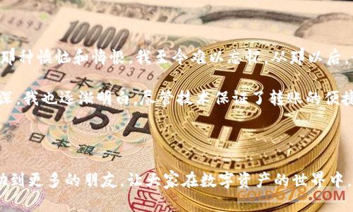 如何在No钱包中高效便捷地转移USDT：一步步指南

USDT, No钱包, 数字资产/guanjianci

引言：数字资产管理的新选择

在当今这个数字化时代，越来越多人开始接触和使用数字资产，尤其是稳定币USDT（Tether）。USDT因其与美元的1:1锚定而成为交易者和投资者的首选。然而，如何安全、方便地转移USDT成为了许多人关心的话题。今天，我就来分享一下如何在No钱包中转移USDT的具体步骤和技巧。作为一名从小对金融世界充满好奇的人，我在数字资产管理的道路上也经历了不少波折，这让我对这个主题有了一些独到的见解。

No钱包简介

No钱包是一款用户友好的数字资产管理工具，其直观的界面和强大的功能吸引了大量用户。它支持多种加密货币的存储和转账，尤其是对USDT的支持让它在许多交易平台中脱颖而出。在我第一次接触No钱包时，简洁的操作界面让我似乎回到了儿时玩游戏时的简单乐趣，让我感到无比亲切。

如何在No钱包中转移USDT

下面我将详细说明在No钱包中转移USDT的具体步骤。

h4步骤一：下载和安装No钱包/h4

首先，你需要在手机应用商店或者官方网站上下载No钱包。在安装过程中，请仔细阅读所有条款，并确保你下载的是官方版本。

h4步骤二：注册和登录/h4

安装完成后，打开No钱包，按照提示完成注册。当你进入钱包界面时，不妨留意一下各种功能选择。可以说，这个钱包的设计意图是让每一位用户都能轻松上手。回想起我第一次使用时，心中涌现出浓浓的期待与好奇。

h4步骤三：找到USDT转账功能/h4

登录后，找到首页的USDT选项。点击进入后，你将看到“转账”或“发送”选项。其实，转移USDT的过程，就像我小时候和朋友们交换贴纸一样，简单而又有趣，你只需输入对方的钱包地址和转账金额。

h4步骤四：输入转账信息/h4

在“转账”页面，仔细输入对方的钱包地址和你想转移的USDT金额。为了确保安全，请务必仔细核对对方的地址，确保没有输入错误。因为一旦转账成功，这笔资金将无法恢复，这让我回想起小时候家里妈妈说过的那句话：“做事要细心，不然后悔可来不及。”

h4步骤五：确认转账/h4

输入完信息后，点击“确认”按钮，系统会提示你进行验证。这一步骤或许会让你稍微紧张，但实际上这是为了保护你的资产安全。完成验证后，你会收到一条转账成功的通知。

h4步骤六：查看转账记录/h4

转账完成后，可以在钱包的“交易记录”中查看这笔交易的信息，了解交易进度。每当看到成功完成的交易时，那种成就感总是让我想起小时候跟父母合作完成的手工作品。

转移USDT的注意事项

在转移USDT的过程中，有几个事项是需要特别关注的：

ul
    listrong私钥和密码：/strong永远不要将你的私钥和钱包密码透露给任何人，以防止资产被盗。/li
    listrong网络费用：/strong转移USDT可能会涉及一些网络费用，这些费用会因网络拥堵程度而有所不同。/li
    listrong交易确认时间：/strong转账成功后，会有确认过程，有时可能需要几分钟到几十分钟的时间，请耐心等待。/li
/ul

个人经历与心得

作为一个曾经在资金管理上吃过亏的人，我非常理解数字资产转移中的风险与不确定性。在我第一次尝试转账USDT时，由于急于操作，结果输入了错误的地址，导致一笔资金无法找回，那种懊恼和悔恨，我至今难以忘怀。从那以后，我便开始格外注重钱包地址的核对、转账信息的确认。

在我的数字资产管理旅程中，No钱包的帮助是显而易见的。它不仅提供了便捷的转账服务，还有丰富的安全保护措施，让我对数字货币的管理更加安心。同时，随着对这个领域的了解加深，我也逐渐明白，尽管技术保证了转账的便捷性，但保持警惕与细致是不可或缺的。

总结

综上所述，在No钱包中转移USDT的过程并不复杂，只要按照步骤仔细操作，就能顺利完成。与此同时，我们也要时刻保持对数字资产安全的关注，将风险降到最低。希望今天的分享能帮助到更多的朋友，让大家在数字资产的世界中，轻松自如地管理自己的财富。在未来的日子里，我也将继续探索这一领域，不断分享自己的经验与心得，期待能与大家一起成长，共同进步。