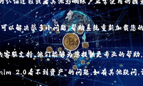关于“Tokenim 2.0看不到资产”的问题，您可以尝试以下几个步骤来排查和解决这个问题：

1. 确认网络连接
首先，确保您连接到互联网并且网络稳定。不良的网络连接可能导致资产信息加载失败。

2. 检查应用版本
确保您使用的是Tokenim的最新版本。开发者可能发布了更新版本来修复bug或增强功能，旧版本可能会出现显示问题。

3. 清除缓存
如果您使用的是手机APP，可以尝试清除应用的缓存。通过设置进入应用管理，找到Tokenim，选择清除缓存，有时缓存问题会导致数据无法及时更新。

4. 账户状态核实
确认您的账户状态是否正常，检查是否存在未完成的认证过程或者其他影响账户正常使用的因素。

5. 重新登录
尝试退出账户并重新登录。有时候，简单的重新登录可以解决很多小问题，帮助系统重新加载您的资产信息。

6. 联系客服
如果以上步骤都无法解决问题，建议联络Tokenim的客服支持。他们能够为您提供更专业的帮助，并可以直接查看您的账户情况。

以上步骤希望能帮助您尽快找出原因并解决“Tokenim 2.0看不到资产”的问题。如有其他疑问，请随时提问！