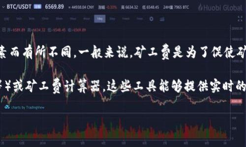 Tokenim矿工费的具体金额会根据不同的区块链网络、交易拥堵情况和交易大小等因素而有所不同。一般来说，矿工费是为了促使矿工优先处理您的交易，所以在网络繁忙时，矿工费可能会增加。

如果你需要查看当前的矿工费，建议使用相关区块链浏览器（如Etherscan、BscScan等）或矿工费计算器，这些工具能够提供实时的矿工费用数据。在实际交易中，你可以选择自定义矿工费，以平衡交易速度和费用支出。

如果有更多具体的问题或需求，请告知！