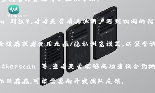 关于“tokenim2.0搜索合约地址出错”的问题，下面是一些建议来帮助你解决这个问题。

### 1. 检查输入的合约地址
在使用 tokenim2.0 或其他类似工具时，确保你输入的合约地址是正确的。合约地址通常是一个以“0x”开头的40个字符的字符串。如果你手动输入了这个地址，任何一个字符的错误都会导致搜索失败。

### 2. 网络连接问题
有时，网络问题会导致合约地址无法被成功查询。确保你的网络连接稳定，并且可以访问相关的区块链网络。

### 3. 更新应用或平台
确保你使用的 tokenim2.0 是最新版本。有时，过期的版本可能会出现错误，尤其是在与区块链的交互上。检查是否有可用的更新，并及时下载。

### 4. 参考官方文档或支持页面
tokenim2.0或其他相关工具通常会有官方的文档或支持页面。在遇到问题时，查阅官方资源可以提供帮助。

### 5. 社区支持
如果你还没有找到解决方案，考虑去相关的社区论坛（如 Reddit 或 Telegram 群组），看看是否有其他用户遇到相同的错误，或者你可以直接询问。

### 6. 清理缓存
在某些情况下，你的浏览器或应用程序的缓存可能会影响工具的功能。试着清除缓存或者使用无痕/隐私浏览模式，以便尝试重新加载页面。

### 7. 适用替代工具
如果 tokenim2.0 继续出现问题，可以尝试其他区块链浏览器或工具，例如 Etherscan 等，查看是否能够成功查询合约地址。

以上步骤应能帮助你解决 tokenim2.0 搜索合约地址出错的问题。如果问题依然存在，可能需要向开发团队反馈。