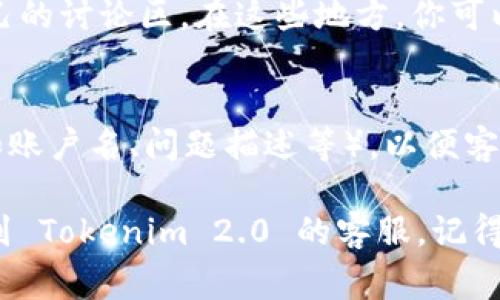 要联系 Tokenim 2.0 的客服，通常可以通过以下几种方式找到他们的联系方式：

1. 官网联系信息
首先，访问 Tokenim 2.0 的官方网站。在网站的底部或“联系我们”页面上，通常会提供官方的客服邮箱、联系电话或在线客服聊天窗口。确保在官方渠道获取联系方式，以避免遇到假冒服务。

2. 社交媒体平台
许多公司在社交媒体上活跃，例如 Facebook、Twitter、Instagram 等。你可以通过这些平台直接与 Tokenim 2.0 的官方账号联系，通常会有客服人员回复你的询问。

3. 在线社区或论坛
Tokenim 2.0 可能在一些社区论坛（如 Reddit 或区块链专门论坛）建立了自己的讨论区。在这些地方，你可以找到其他用户的经验分享，并可能获得客服的联络方式或答案。

4. 客服邮箱与联系方式
如果你找到了客服邮箱，建议你在邮件中详细描述你的问题，并附上相关信息（如账户名、问题描述等），以便客服人员更快速有效地帮助你。

虽然具体的联系信息可能会有所变化，但以上这些方法通常可以帮助你顺利找到 Tokenim 2.0 的客服。记得在联系之前确认信息的真实性，以确保你与正式的客服团队沟通。