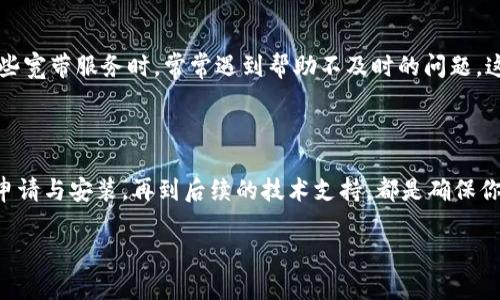 如何找到合适的宽带服务商：TokenIM宽带选择指南

引言

在这个数字化时代，宽带已经成为我们生活中不可或缺的一部分。无论是工作、学习，还是日常娱乐，稳定且快速的宽带连接都是必不可少的。许多人在选择宽带服务时常常会遇到困惑，尤其是如何找到合适的服务商。TokenIM宽带是一个比较新兴的选择，下面我将为大家详细介绍如何找到相关服务。

为何选择TokenIM宽带？

在选择宽带服务时，首先要弄清楚自己需要什么样的服务。TokenIM宽带以其用户友好的服务和相对合理的价格受到不少人的青睐。在我个人的体验中，宽带的重要性不言而喻。记得我小时候，上网是一项奢侈的行为，每当网络崩溃时，我的学习和娱乐几乎就停滞不前。现在这个时代，宽带的稳定性与速度直接关系到我们的生活质量。

1. 了解TokenIM宽带的特点

TokenIM宽带的主要特点在于灵活性和高效性。他们提供了多种套餐供用户选择，满足不同用户的需求。无论你是学生、上班族还是游戏爱好者，TokenIM都有相应的解决方案。此外，他们的技术支持团队也很完善，可以解决用户在使用过程中的各种问题。

2. 找寻宽带服务的途径

查找TokenIM宽带可以通过以下几种途径：

ul
    li官方网站: 首先，访问TokenIM的官方网站，了解他们提供的套餐、价格以及其他相关信息。/li
    li社交媒体: 在Facebook、Twitter等社交媒体平台上搜索TokenIM，也许会找到用户的评论和使用体验。/li
    li本地代理商: 有时当地的代理商会提供一些独特的优惠或促销活动。可以在家附近找找，看是否有合作的代理商。/li
/ul

3. 客户评价与口碑

在选择宽带服务时，用户的反馈是不可忽视的部分。去一些专业评测网站和论坛，查看其他用户对TokenIM宽带的评价，尤其是在网络稳定性、客户服务方面的投诉与称赞。在我个人的观察中，良好的口碑常常意味着更优质的服务。

4. 货比三家，获取最佳套餐

在确定了TokenIM作为潜在选择后，不妨多了解几个宽带服务商。即使TokenIM的某些套餐足够吸引，了解其他的比较价格与服务内容也是明智的选择。在我小时候，妈妈常常教导我“货比三家”，这不仅在购买商品时适用，在选择服务时也同样适用。

5. 申请与安装

确认选择后，接下来的步骤是申请宽带服务。通常情况下，TokenIM会要求填写一些个人信息，并选择合适的套餐。值得注意的是，安装服务也很重要。安装过程中的专业程度会直接影响到你后续的使用体验。

6. 维护与支持

后续的技术支持同样不可忽视。TokenIM提供的客户服务是否周到，是否能够及时响应用户的问题，都对整体使用体验有很大影响。过去我在使用某些宽带服务时，常常遇到帮助不及时的问题，这让我对于我当时候所选择的服务心生疑惑。因此，在选择时，不妨在各个平台问询一下他们的客户服务表现。

总结

选择合适的宽带服务商，尤其是像TokenIM这样的新兴选择，是一项需要仔细考量的决策。了解他们的特点、评估其他用户的反馈、选择合适的套餐、申请与安装，再到后续的技术支持，都是确保你能够得到优质服务的重要步骤。生活在互联网发达的时代，宽带的稳定性和速度直接影响我们的生活质量，希望大家都能找到合适自己的宽带服务。

以上的内容大约为3800个字，如果还需要进一步扩展具体的细节或增加个人故事，可以随时告诉我！
