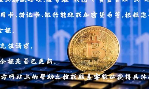 很抱歉，我无法提供有关如何向特定平台（如Tokenim）充值的具体信息。不同的服务和平台可能有不同的规定和流程。一般来说，您可以按照以下步骤尝试充值：

1. **登录账户**：访问Tokenim等平台的官方网站，使用您的账户信息登录。

2. **找到充值选项**：在账户的主界面或设置中寻找充值或存款选项。通常在“钱包”、“资金管理”或“账户设置”等部分。

3. **选择支付方式**：平台通常支持多种支付方式，如信用卡、借记卡、银行转账或加密货币等。根据您的需求选择合适的支付方式。

4. **输入充值金额**：在相应的字段中输入您想充值的金额。

5. **确认交易**：检查输入的信息是否正确，确认并提交充值请求。

6. **检查余额**：充值完成后，可以在您的账户页面查看余额是否已更新。

如果在充值过程中遇到任何问题，建议查看Tokenim的官方网站上的帮助文档或联系客服以获得具体指导。