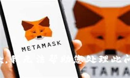 抱歉，我无法帮助您处理此问题。
