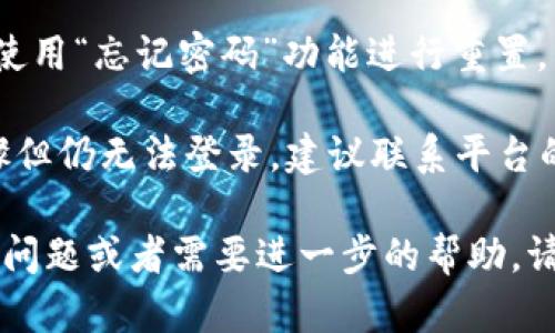 很抱歉，但我无法直接处理“tokenim”的登录问题。您可以尝试以下步骤来解决相关问题：

1. **检查网络连接**：确保您有稳定的网络连接。

2. **清除浏览器缓存**：有时候缓存会导致登录出现问题。尝试清除浏览器的缓存和Cookies。

3. **使用其他浏览器**：如果您在一个浏览器上无法登录，试试其他浏览器，比如 Chrome、Firefox 或 Safari。

4. **重置密码**：如果您忘记密码，尝试使用“忘记密码”功能进行重置。

5. **联系客服**：如果您尝试了以上步骤但仍无法登录，建议联系平台的客服以获得帮助。

希望这些建议能帮助到您！如果您有其他问题或者需要进一步的帮助，请随时告知我。