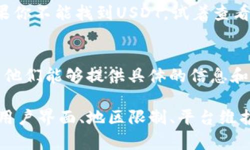 在Tokenim或其他加密货币交易平台上，如果你找不到USDT（Tether），可能是由于以下几个原因：

1. 查找选项未选对
首先，检查你的交易所或钱包界面上是否选对了数字货币的列表。很多平台会将资产按字母顺序排列，确保你没有遗漏。通常在搜索框中输入“USDT”可以快速找到这个币种。

2. 地区限制
不同地区的交易所可能会对可交易的资产有所限制。如果你所在的地区法规或政策对某些稳定币（如USDT）有禁令，可能会导致你无法找到或交易该资产。

3. 平台更新或维护
有时平台会对币种的可用性进行维护或更新。建议查看Tokenim的官方公告或者社交媒体渠道，看看是否有相关的通知。

4. 兑换或充值方式
在某些情况下，USDT在该平台可能只通过特定的方式充值或者兑换。如果你不能找到USDT，试着查看该平台的充值或兑换说明，看看是否有需要遵循的步骤。

5. 联系客服
如果以上方法都无法解决你的问题，建议直接联系Tokenim的客服支持。他们能够提供具体的信息和帮助，告诉你如何在平台上找到USDT或者其他相关的解决方案。

总结来说，如果在Tokenim中找不到USDT，可能需要多方面的检查，包括用户界面、地区限制、平台维护动态等。如果以上途径都无法解决问题，客服是最直接的解决方式。