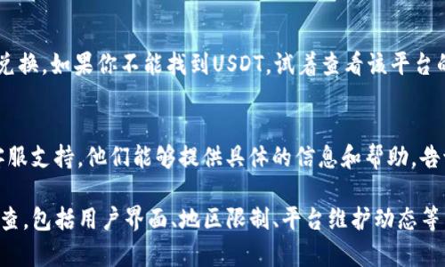 在Tokenim或其他加密货币交易平台上，如果你找不到USDT（Tether），可能是由于以下几个原因：

1. 查找选项未选对
首先，检查你的交易所或钱包界面上是否选对了数字货币的列表。很多平台会将资产按字母顺序排列，确保你没有遗漏。通常在搜索框中输入“USDT”可以快速找到这个币种。

2. 地区限制
不同地区的交易所可能会对可交易的资产有所限制。如果你所在的地区法规或政策对某些稳定币（如USDT）有禁令，可能会导致你无法找到或交易该资产。

3. 平台更新或维护
有时平台会对币种的可用性进行维护或更新。建议查看Tokenim的官方公告或者社交媒体渠道，看看是否有相关的通知。

4. 兑换或充值方式
在某些情况下，USDT在该平台可能只通过特定的方式充值或者兑换。如果你不能找到USDT，试着查看该平台的充值或兑换说明，看看是否有需要遵循的步骤。

5. 联系客服
如果以上方法都无法解决你的问题，建议直接联系Tokenim的客服支持。他们能够提供具体的信息和帮助，告诉你如何在平台上找到USDT或者其他相关的解决方案。

总结来说，如果在Tokenim中找不到USDT，可能需要多方面的检查，包括用户界面、地区限制、平台维护动态等。如果以上途径都无法解决问题，客服是最直接的解决方式。