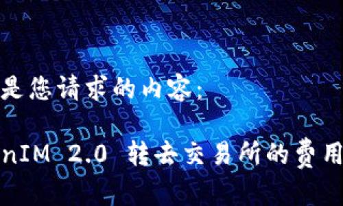 以下是您请求的内容：

TokenIM 2.0 转去交易所的费用详解
