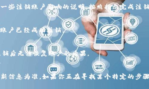 注销 TokenIM 账户的步骤可以根据平台的具体要求略有不同，通常建议遵循以下步骤：

### 步骤 1: 登录 TokenIM 账户
首先，你需要使用你的账户信息登录到 TokenIM 的官方网站或应用程序。

### 步骤 2: 访问账户设置
登录后，找到“账户设置”或“个人资料”选项，通常这些选项可以在用户头像或账户名的下拉菜单中找到。

### 步骤 3: 查找注销账户选项
在账户设置中，查找“注销账户”、“删除账户”或类似的选项。这个选项通常位于安全设置或者隐私设置之下。

### 步骤 4: 按照指示完成注销
点击注销账户的选项后，平台可能会要求你确认你的决定，并提供一些注销账户影响的说明。按照指示完成注销流程。

### 步骤 5: 确认注销
注销后，检查你的邮箱是否收到 TokenIM 的确认邮件，确保你的账户已经成功注销。

### 小贴士
- 在注销账户之前，确保你已经备份了所有需要的数据，并了解注销后无法恢复账户的后果。
- 如果在注销过程中遇到问题，建议联系 TokenIM 的客服支持。

请注意，不同的平台其注销流程可能略有差异，遵循官网提供的最新信息为准。如果你正在寻找某个特定的步骤或更多的帮助，可以参考 TokenIM 官方的帮助文档或客户服务。